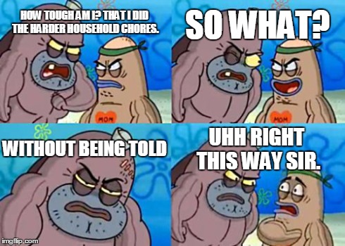 How Tough Are You | HOW TOUGH AM I? THAT I DID THE HARDER HOUSEHOLD CHORES. SO WHAT? WITHOUT BEING TOLD UHH RIGHT THIS WAY SIR. | image tagged in memes,how tough are you | made w/ Imgflip meme maker