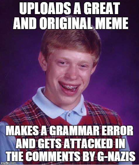 My life | UPLOADS A GREAT AND ORIGINAL MEME MAKES A GRAMMAR ERROR AND GETS ATTACKED IN THE COMMENTS BY G-NAZIS | image tagged in memes,bad luck brian | made w/ Imgflip meme maker