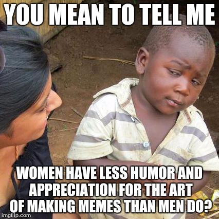Third World Skeptical Kid Meme | YOU MEAN TO TELL ME WOMEN HAVE LESS HUMOR AND APPRECIATION FOR THE ART OF MAKING MEMES THAN MEN DO? | image tagged in memes,third world skeptical kid,women,men,humor | made w/ Imgflip meme maker