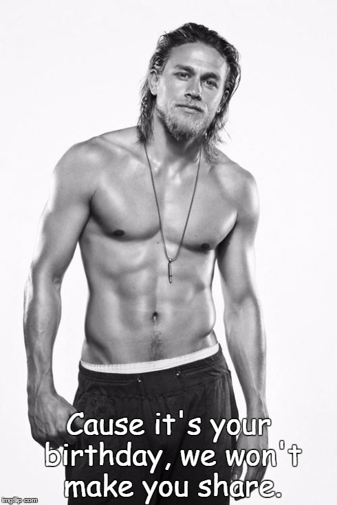 Birthday for the ladies | Cause it's your birthday, we won't make you share. | image tagged in jax teller | made w/ Imgflip meme maker
