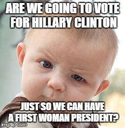 Skeptical Baby | ARE WE GOING TO VOTE FOR HILLARY CLINTON JUST SO WE CAN HAVE A FIRST WOMAN PRESIDENT? | image tagged in memes,skeptical baby | made w/ Imgflip meme maker