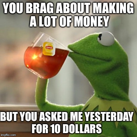 But That's None Of My Business | YOU BRAG ABOUT MAKING A LOT OF MONEY BUT YOU ASKED ME YESTERDAY FOR 10 DOLLARS | image tagged in memes,but thats none of my business,kermit the frog | made w/ Imgflip meme maker