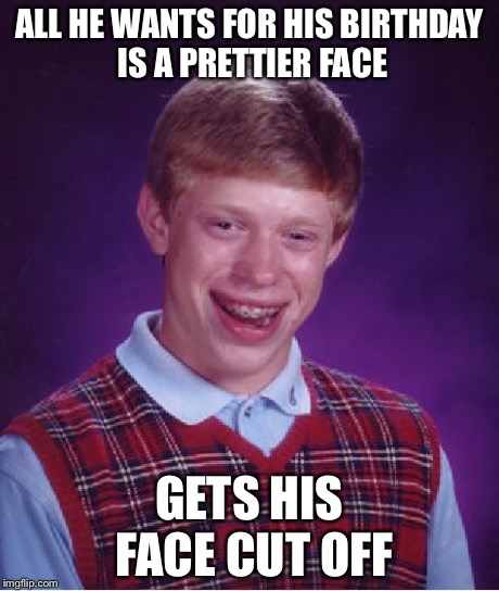 Bad Luck Brian Meme | ALL HE WANTS FOR HIS BIRTHDAY IS A PRETTIER FACE GETS HIS FACE CUT OFF | image tagged in memes,bad luck brian | made w/ Imgflip meme maker