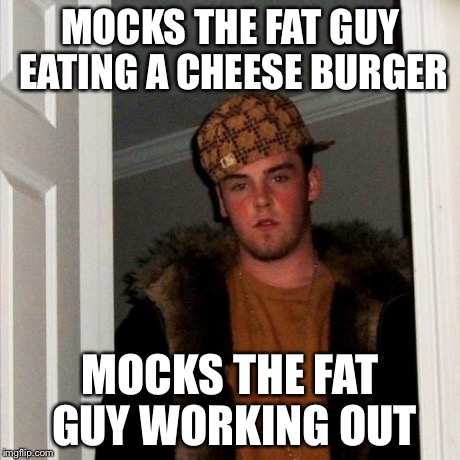 Hypocrites in a nutshell | MOCKS THE FAT GUY EATING A CHEESE BURGER MOCKS THE FAT GUY WORKING OUT | image tagged in memes,scumbag steve,hypocrite,funny,animals,yo mamas so fat | made w/ Imgflip meme maker