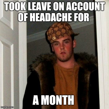 Scumbag Steve Meme | TOOK LEAVE ON ACCOUNT OF HEADACHE FOR A MONTH | image tagged in memes,scumbag steve | made w/ Imgflip meme maker