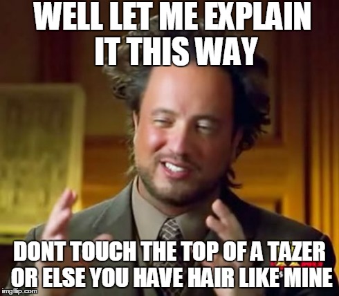 Ancient Aliens Meme | WELL LET ME EXPLAIN IT THIS WAY DONT TOUCH THE TOP OF A TAZER OR ELSE YOU HAVE HAIR LIKE MINE | image tagged in memes,ancient aliens | made w/ Imgflip meme maker