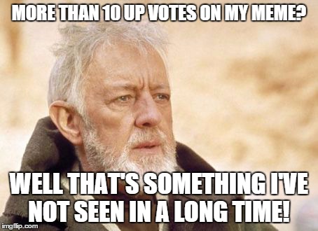 Obi Wan Kenobi | MORE THAN 10 UP VOTES ON MY MEME? WELL THAT'S SOMETHING I'VE NOT SEEN IN A LONG TIME! | image tagged in memes,obi wan kenobi | made w/ Imgflip meme maker