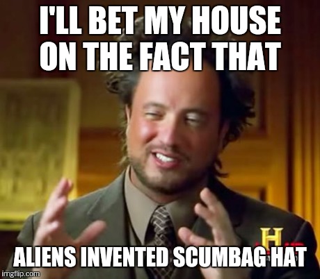 Ancient Aliens Meme | I'LL BET MY HOUSE ON THE FACT THAT ALIENS INVENTED SCUMBAG HAT | image tagged in memes,ancient aliens | made w/ Imgflip meme maker