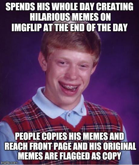 Bad Luck Brian Meme | SPENDS HIS WHOLE DAY CREATING HILARIOUS MEMES ON IMGFLIP AT THE END OF THE DAY PEOPLE COPIES HIS MEMES AND REACH FRONT PAGE AND HIS ORIGINAL | image tagged in memes,bad luck brian | made w/ Imgflip meme maker