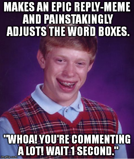 Bad Luck Brian Meme | MAKES AN EPIC REPLY-MEME AND PAINSTAKINGLY ADJUSTS THE WORD BOXES. "WHOA! YOU'RE COMMENTING A LOT! WAIT 1 SECOND." | image tagged in memes,bad luck brian | made w/ Imgflip meme maker