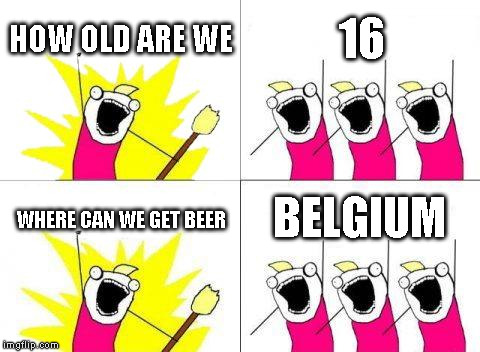 What Do We Want Meme | HOW OLD ARE WE 16 WHERE CAN WE GET BEER BELGIUM | image tagged in memes,what do we want | made w/ Imgflip meme maker