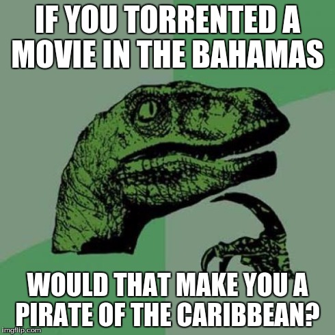 Philosoraptor | IF YOU TORRENTED A MOVIE IN THE BAHAMAS WOULD THAT MAKE YOU A PIRATE OF THE CARIBBEAN? | image tagged in memes,philosoraptor | made w/ Imgflip meme maker