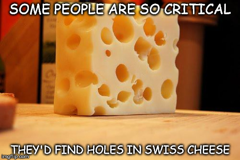 SOME PEOPLE ARE SO CRITICAL THEY'D FIND HOLES IN SWISS CHEESE | image tagged in people,critics,cheese | made w/ Imgflip meme maker
