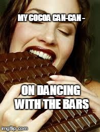 Chocolate | MY COCOA CAN-CAN - ON DANCING WITH THE BARS | image tagged in chocolate | made w/ Imgflip meme maker