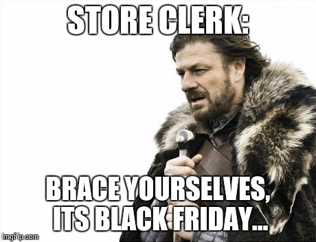 Brace Yourselves X is Coming Meme | STORE CLERK: BRACE YOURSELVES, ITS BLACK FRIDAY... | image tagged in memes,brace yourselves x is coming | made w/ Imgflip meme maker