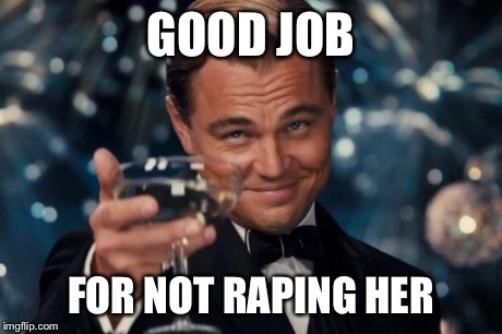 Leonardo Dicaprio Cheers Meme | GOOD JOB FOR NOT RAPING HER | image tagged in memes,leonardo dicaprio cheers | made w/ Imgflip meme maker