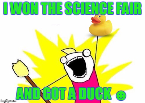 X All The Y Meme | I WON THE SCIENCE FAIR AND GOT A DUCK ☻ | image tagged in memes,x all the y | made w/ Imgflip meme maker