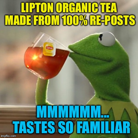 But That's None Of My Business Meme | LIPTON ORGANIC TEA MADE FROM 100% RE-POSTS MMMMMM...   TASTES SO FAMILIAR | image tagged in memes,but thats none of my business,kermit the frog | made w/ Imgflip meme maker