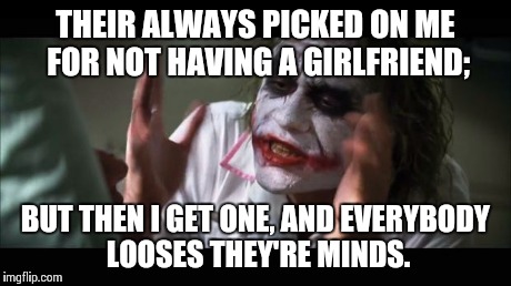 And everybody loses their minds Meme | THEIR ALWAYS PICKED ON ME FOR NOT HAVING A GIRLFRIEND; BUT THEN I GET ONE, AND EVERYBODY LOOSES THEY'RE MINDS. | image tagged in memes,and everybody loses their minds | made w/ Imgflip meme maker