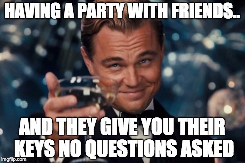 Leonardo Dicaprio Cheers Meme | HAVING A PARTY WITH FRIENDS.. AND THEY GIVE YOU THEIR KEYS NO QUESTIONS ASKED | image tagged in memes,leonardo dicaprio cheers | made w/ Imgflip meme maker