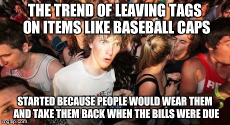 Sudden Clarity Clarence | THE TREND OF LEAVING TAGS ON ITEMS LIKE BASEBALL CAPS STARTED BECAUSE PEOPLE WOULD WEAR THEM AND TAKE THEM BACK WHEN THE BILLS WERE DUE | image tagged in memes,sudden clarity clarence | made w/ Imgflip meme maker