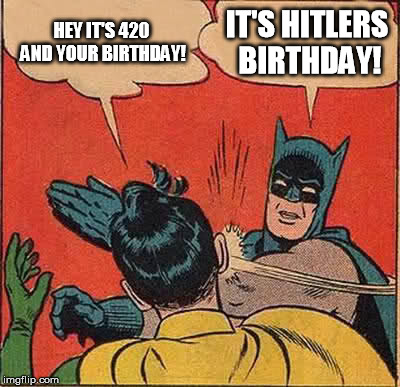 Batman Slapping Robin | HEY IT'S 420 AND YOUR BIRTHDAY! IT'S HITLERS BIRTHDAY! | image tagged in memes,batman slapping robin | made w/ Imgflip meme maker