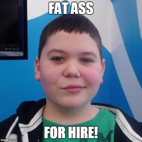FAT ASS FOR HIRE! | image tagged in fat boy | made w/ Imgflip meme maker