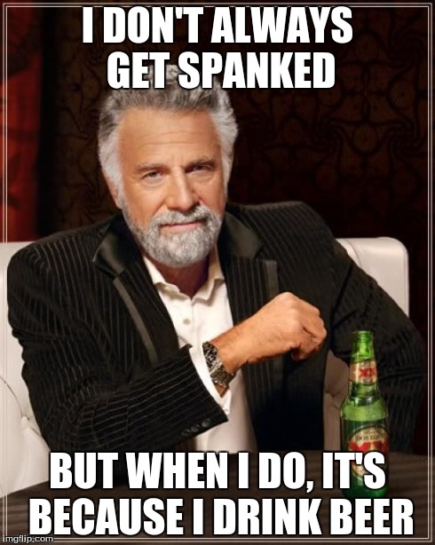 The Most Interesting Man In The World Meme | I DON'T ALWAYS GET SPANKED BUT WHEN I DO, IT'S BECAUSE I DRINK BEER | image tagged in memes,the most interesting man in the world | made w/ Imgflip meme maker