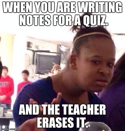 Black Girl Wat | WHEN YOU ARE WRITING NOTES FOR A QUIZ. AND THE TEACHER ERASES IT. | image tagged in memes,black girl wat | made w/ Imgflip meme maker