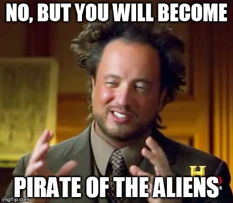 Ancient Aliens Meme | NO, BUT YOU WILL BECOME PIRATE OF THE ALIENS | image tagged in memes,ancient aliens | made w/ Imgflip meme maker