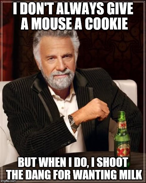 The Most Interesting Man In The World | I DON'T ALWAYS GIVE A MOUSE A COOKIE BUT WHEN I DO, I SHOOT THE DANG FOR WANTING MILK | image tagged in memes,the most interesting man in the world | made w/ Imgflip meme maker