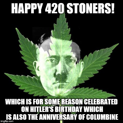 High Hitler | HAPPY 420 STONERS! WHICH IS FOR SOME REASON CELEBRATED ON HITLER'S BIRTHDAY WHICH IS ALSO THE ANNIVERSARY OF COLUMBINE | image tagged in hitler high | made w/ Imgflip meme maker