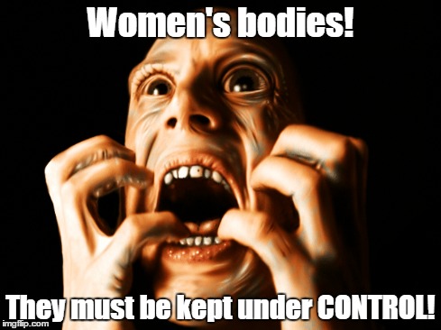 Women's Bodies! | Women's bodies! They must be kept under CONTROL! | image tagged in contraception,horrible women,scary women,control women | made w/ Imgflip meme maker