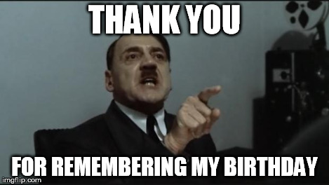 Hitler Orders | THANK YOU FOR REMEMBERING MY BIRTHDAY | image tagged in hitler orders | made w/ Imgflip meme maker