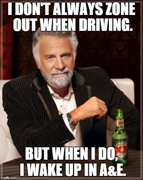 The Most Interesting Man In The World Meme | I DON'T ALWAYS ZONE OUT WHEN DRIVING. BUT WHEN I DO, I WAKE UP IN A&E. | image tagged in memes,the most interesting man in the world | made w/ Imgflip meme maker