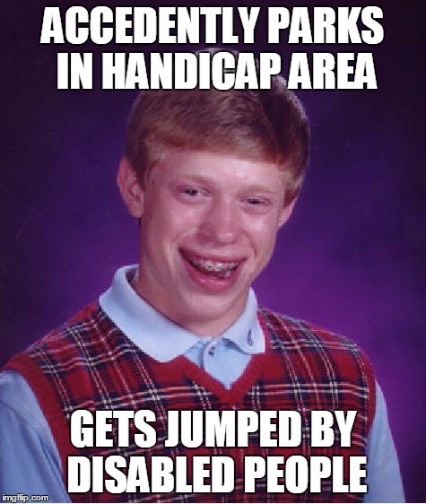 Bad Luck Brian | ACCEDENTLY PARKS IN HANDICAP AREA GETS JUMPED BY DISABLED PEOPLE | image tagged in memes,bad luck brian | made w/ Imgflip meme maker