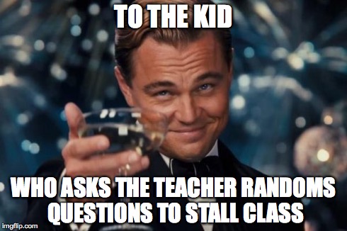 Leonardo Dicaprio Cheers Meme | TO THE KID WHO ASKS THE TEACHER RANDOMS QUESTIONS TO STALL CLASS | image tagged in memes,leonardo dicaprio cheers | made w/ Imgflip meme maker
