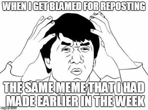 I swear this has happened to me before. | WHEN I GET BLAMED FOR REPOSTING THE SAME MEME THAT I HAD MADE EARLIER IN THE WEEK | image tagged in memes,jackie chan wtf | made w/ Imgflip meme maker