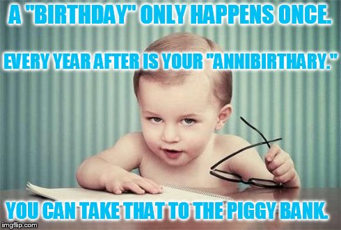 infant business | A "BIRTHDAY" ONLY HAPPENS ONCE. EVERY YEAR AFTER IS YOUR "ANNIBIRTHARY." YOU CAN TAKE THAT TO THE PIGGY BANK. | image tagged in infant business | made w/ Imgflip meme maker