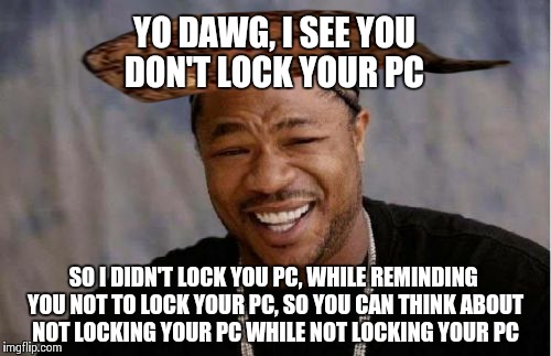 Yo Dawg Heard You | YO DAWG, I SEE YOU DON'T LOCK YOUR PC SO I DIDN'T LOCK YOU PC, WHILE REMINDING YOU NOT TO LOCK YOUR PC, SO YOU CAN THINK ABOUT NOT LOCKING Y | image tagged in memes,yo dawg heard you,scumbag | made w/ Imgflip meme maker