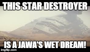 Jawa's dream | THIS STAR DESTROYER IS A JAWA'S WET DREAM! | image tagged in star destroyer,jawa,star wars 7,star wars | made w/ Imgflip meme maker