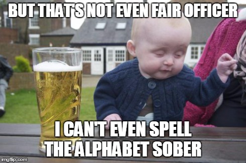 Drunk Baby | BUT THAT'S NOT EVEN FAIR OFFICER I CAN'T EVEN SPELL THE ALPHABET SOBER | image tagged in memes,drunk baby | made w/ Imgflip meme maker