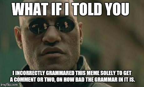 Matrix Morpheus Meme | WHAT IF I TOLD YOU I INCORRECTLY GRAMMARED THIS MEME SOLELY TO GET A COMMENT OR TWO, ON HOW BAD THE GRAMMAR IN IT IS. | image tagged in memes,matrix morpheus | made w/ Imgflip meme maker
