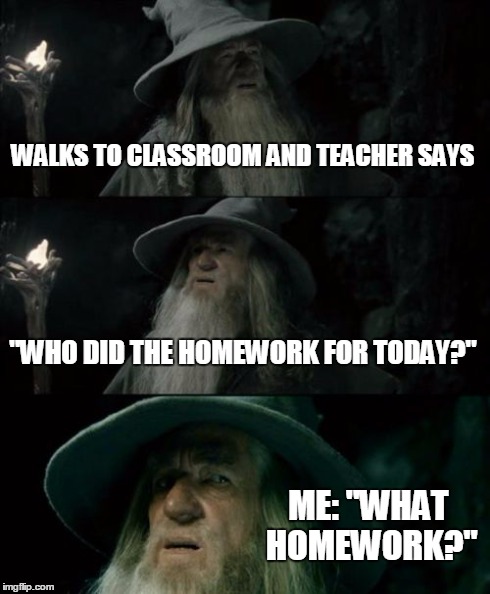 Confused Gandalf | WALKS TO CLASSROOM AND TEACHER SAYS "WHO DID THE HOMEWORK FOR TODAY?" ME: "WHAT HOMEWORK?" | image tagged in memes,confused gandalf | made w/ Imgflip meme maker