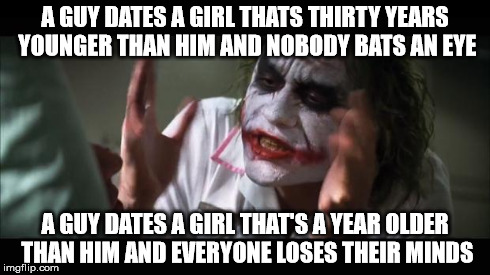 And everybody loses their minds | A GUY DATES A GIRL THATS THIRTY YEARS YOUNGER THAN HIM AND NOBODY BATS AN EYE A GUY DATES A GIRL THAT'S A YEAR OLDER THAN HIM AND EVERYONE L | image tagged in memes,and everybody loses their minds | made w/ Imgflip meme maker