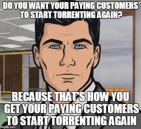 Archer Meme | DO YOU WANT YOUR PAYING CUSTOMERS TO START TORRENTING AGAIN? BECAUSE THAT'S HOW YOU GET YOUR PAYING CUSTOMERS TO START TORRENTING AGAIN | image tagged in memes,archer,AdviceAnimals | made w/ Imgflip meme maker