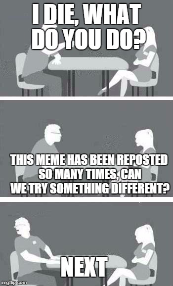 Speed Dating | I DIE, WHAT DO YOU DO? NEXT THIS MEME HAS BEEN REPOSTED SO MANY TIMES, CAN WE TRY SOMETHING DIFFERENT? | image tagged in speed dating | made w/ Imgflip meme maker