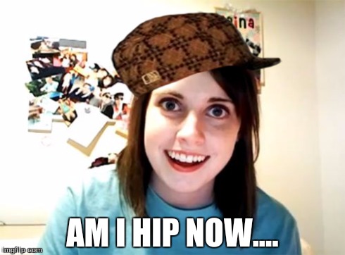 Overly Attached Girlfriend | AM I HIP NOW.... | image tagged in memes,overly attached girlfriend,scumbag | made w/ Imgflip meme maker