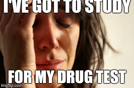 First World Problems Meme | I'VE GOT TO STUDY FOR MY DRUG TEST | image tagged in memes,first world problems | made w/ Imgflip meme maker