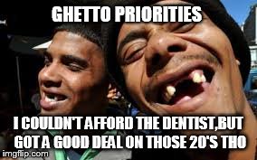 Ghetto Priorities | GHETTO PRIORITIES I COULDN'T AFFORD THE DENTIST,BUT GOT A GOOD DEAL ON THOSE 20'S THO | image tagged in ghetto | made w/ Imgflip meme maker